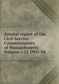 Annual report of the Civil Service Commissioners of Massachusetts Volume v.21 1903-04