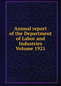 Annual report of the Department of Labor and Industries Volume 1921