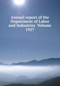 Annual report of the Department of Labor and Industries Volume 1927