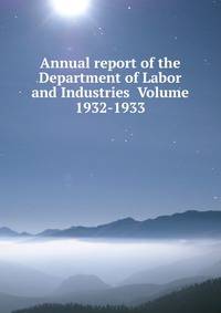 Annual report of the Department of Labor and Industries Volume 1932-1933