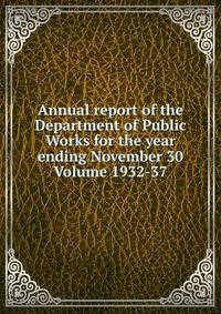 Annual report of the Department of Public Works for the year ending November 30 Volume 1932-37