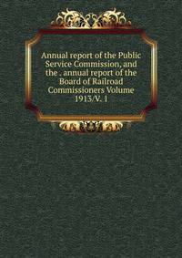 Annual report of the Public Service Commission, and the . annual report of the Board of Railroad Commissioners Volume 1913/V. 1