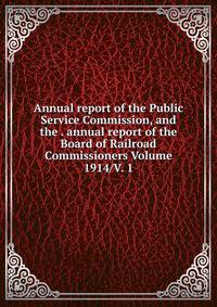 Annual report of the Public Service Commission, and the . annual report of the Board of Railroad Commissioners Volume 1914/V. 1
