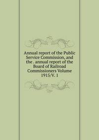 Annual report of the Public Service Commission, and the . annual report of the Board of Railroad Commissioners Volume 1915/V. 1