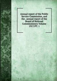 Annual report of the Public Service Commission, and the . annual report of the Board of Railroad Commissioners Volume 1917/PT. 1