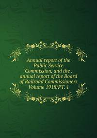 Annual report of the Public Service Commission, and the . annual report of the Board of Railroad Commissioners Volume 1918/PT. 1