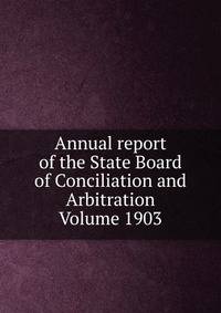 Annual report of the State Board of Conciliation and Arbitration Volume 1903