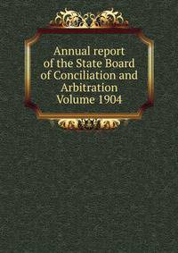 Annual report of the State Board of Conciliation and Arbitration Volume 1904