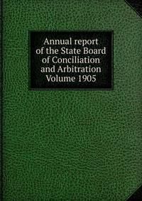 Annual report of the State Board of Conciliation and Arbitration Volume 1905