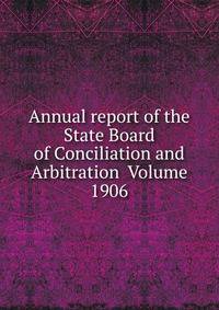 Annual report of the State Board of Conciliation and Arbitration Volume 1906