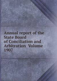 Annual report of the State Board of Conciliation and Arbitration Volume 1907