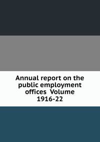 Annual report on the public employment offices Volume 1916-22