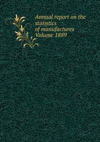 Annual report on the statistics of manufactures Volume 1889