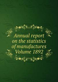 Annual report on the statistics of manufactures Volume 1892