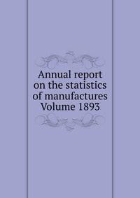 Annual report on the statistics of manufactures Volume 1893