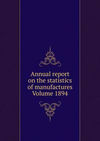 Annual report on the statistics of manufactures Volume 1894
