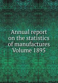 Annual report on the statistics of manufactures Volume 1895