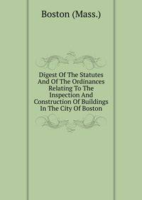Digest Of The Statutes And Of The Ordinances Relating To The Inspection And Construction Of Buildings In The City Of Boston