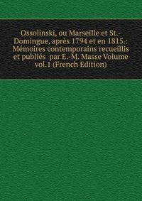 Ossolinski, ou Marseille et St.-Domingue, apres 1794 et en 1815.: Memoires contemporains recueillis et publies par E.-M. Masse Volume vol.1 (French Edition)