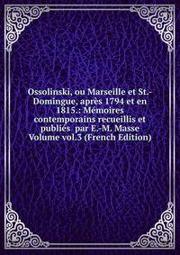 Ossolinski, ou Marseille et St.-Domingue, apres 1794 et en 1815.: Memoires contemporains recueillis et publies par E.-M. Masse Volume vol.3 (French Edition)