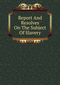 Report And Resolves On The Subject Of Slavery
