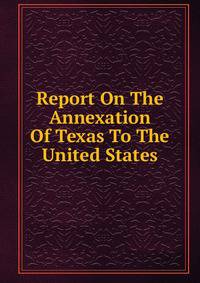 Report On The Annexation Of Texas To The United States