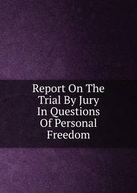 Report On The Trial By Jury In Questions Of Personal Freedom