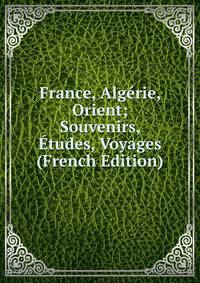 France, Algerie, Orient; Souvenirs, Etudes, Voyages (French Edition)