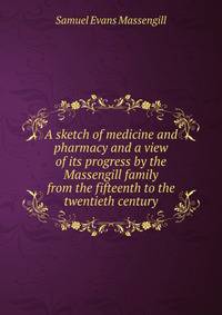 A sketch of medicine and pharmacy and a view of its progress by the Massengill family from the fifteenth to the twentieth century