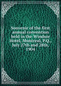 Souvenir of the first annual convention held in the Windsor Hotel, Montreal, P.Q., July 27th and 28th, 1904