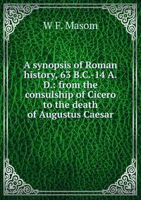 A synopsis of Roman history, 63 B.C.-14 A.D.: from the consulship of Cicero to the death of Augustus Caesar