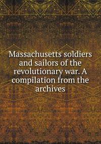 Massachusetts soldiers and sailors of the revolutionary war. A compilation from the archives