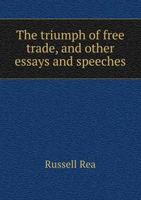 The triumph of free trade, and other essays and speeches