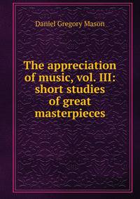 The appreciation of music, vol. III: short studies of great masterpieces
