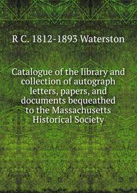 Catalogue of the library and collection of autograph letters, papers, and documents bequeathed to the Massachusetts Historical Society