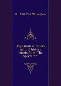 Dogs, birds &amp; others, natural history letters from "The Spectator"