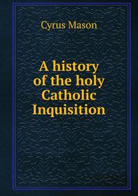 A history of the holy Catholic Inquisition
