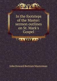 In the footsteps of the Master: sermon outlines on St. Mark's Gospel