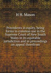 Precedents in equity, being forms in common use in the Supreme Court of New South Wales in its equitable jurisdiction and in proceedings on appeal therefrom