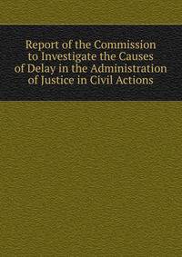 Report of the Commission to Investigate the Causes of Delay in the Administration of Justice in Civil Actions