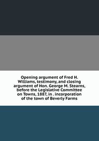 Opening argument of Fred H. Williams, testimony, and closing argument of Hon. George M. Stearns, before the Legislative Committee on Towns, 1887, in . incorporation of the town of Beverly Farms