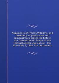 Arguments of Fred H. Williams, and testimony of petitioners and remonstrants presented before the Committee on Towns of the Massachusetts Legislature, . Jan. 20 to Feb. 8, 1886. For petitioners,