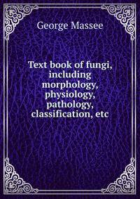 Text book of fungi, including morphology, physiology, pathology, classification, etc