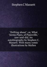 "Drifting about"; or, What "Jeems Pipes, of Pipesville," saw-and-did. An autobiography by Stephen C. Massett. With many comic illustrations by Mullen
