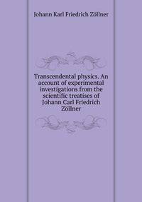 Transcendental physics. An account of experimental investigations from the scientific treatises of Johann Carl Friedrich Zollner