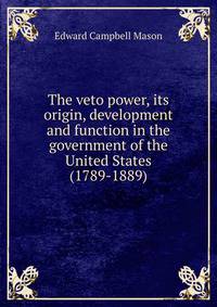 The veto power, its origin, development and function in the government of the United States (1789-1889)