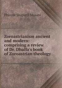 Zoroastrianism ancient and modern: comprising a review of Dr. Dhalla's book of Zoroastrian theology