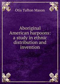 Aboriginal American harpoons: a study in ethnic distribution and invention