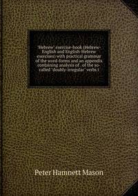 "Hebrew" exercise-book (Hebrew-English and English-Hebrew exercises) with practical grammar of the word-forms and an appendix containing analysis of . of the so-called "doubly-irregular" verbs i