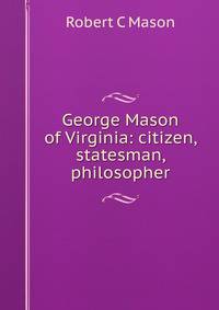 George Mason of Virginia: citizen, statesman, philosopher